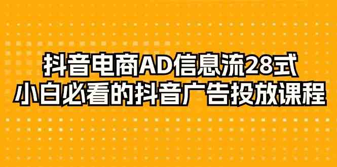 抖音电商AD信息流28式，小白必看的抖音广告投放课程（29节课）