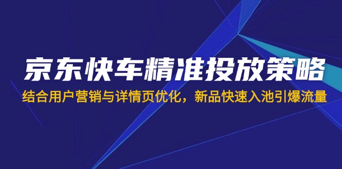 （14185期）京东快车精准投放策略，结合用户营销与详情页优化，新品快速入池引爆流量