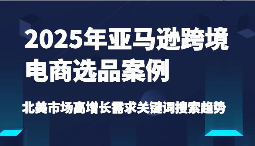2025年亚马逊跨境电商选品案例-北美市场高增长需求关键词搜索趋势（更新)