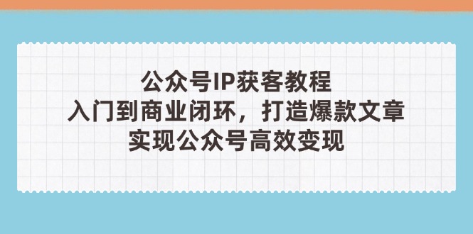 （14486期）公众号IP获客教程（第3期），从入门到商业闭环，打造爆款文章，实现公众…