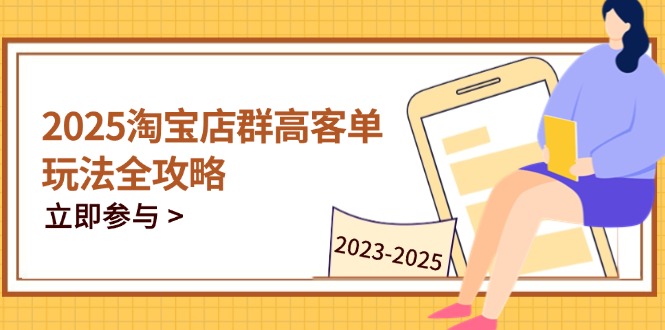 （14568期）2025淘宝店群高客单玩法全攻略，把握高客单关键技巧，精通全周期运营