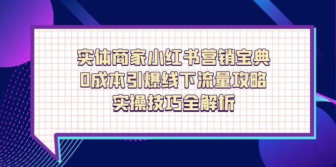 （14519期）实体商家小红书营销宝典，0成本引爆线下流量攻略，实操技巧全解析