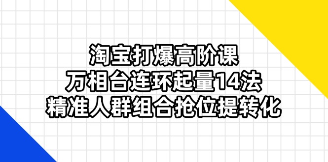 （14298期）淘宝打爆高阶课：万相台连环起量14法，精准人群组合抢位提转化