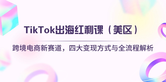 （14382期）TikTok出海红利课（美区）跨境电商新赛道，四大变现方式与全流程解析