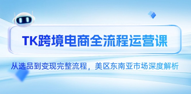 （14929期）TK跨境电商全流程运营课，从选品到变现完整流程，美区东南亚市场深度解析