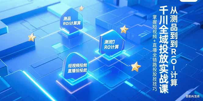 （15256期）千川全域投放实战课，从测品到ROI计算，掌握短视频+直播全链路投放技巧