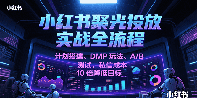 小红书聚光投放实战全流程，计划搭建、DMP玩法、A/B测试，私信成本10倍降低目标
