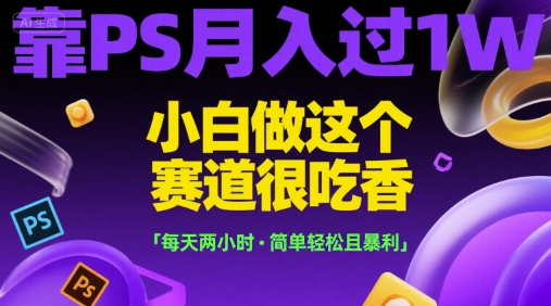 靠PS月入过1W，小白做这个赛道很吃香，每天两小时，简单轻松且暴利