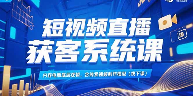 （15282期）短视频直播获客系统课，内容电商底层逻辑，含线索视频制作模型(线下课)