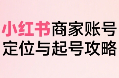 小红书电商全链路实战从定位到爆单，系统拆解小红书商家起号全流程