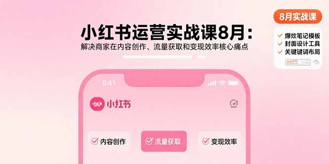 （15822期）小红书运营实战课8月：解决商家在内容创作、流量获取和变现效率核心痛点