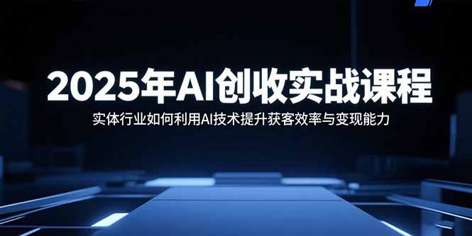 （15889期）2025年AI创收实战课程：实体行业如何利用AI技术提升获客效率与变现能力