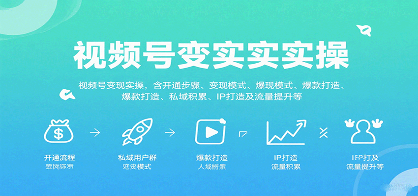 视频号变现实操，含开通步骤、变现模式、爆款打造、私域积累、IP打造及流量提升等
