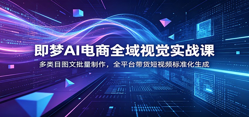 即梦AI电商全域视觉实战课：多类目图文批量制作，全平台带货短视频标准化生成