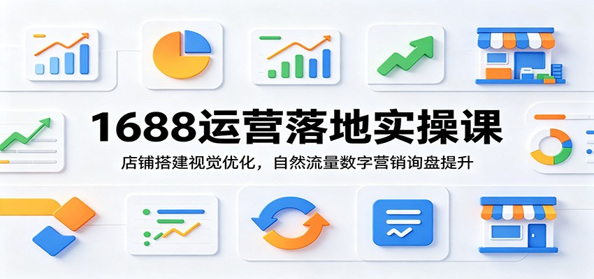 1688运营落地实操课：店铺搭建视觉优化，自然流量数字营销询盘提升