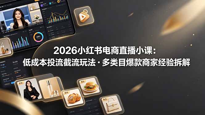 （19034期）2026小红书电商直播小课，低成本投流截流玩法，多类目爆款商家经验完整拆解教学