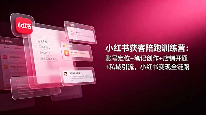 （19036期）小红书获客陪跑训练营：账号定位+笔记创作+店铺开通+私域引流，小红书变现全链路