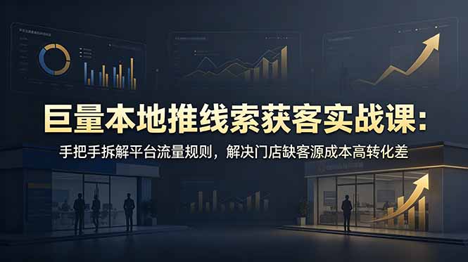 （19061期）巨量本地推线索获客实战课：手把手拆解平台流量规则，解决门店缺客源成本高转化差