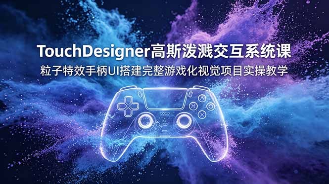 （19029期）TouchDesigner高斯泼溅交互系统课，粒子特效手柄UI搭建完整游戏化视觉项目实操教学