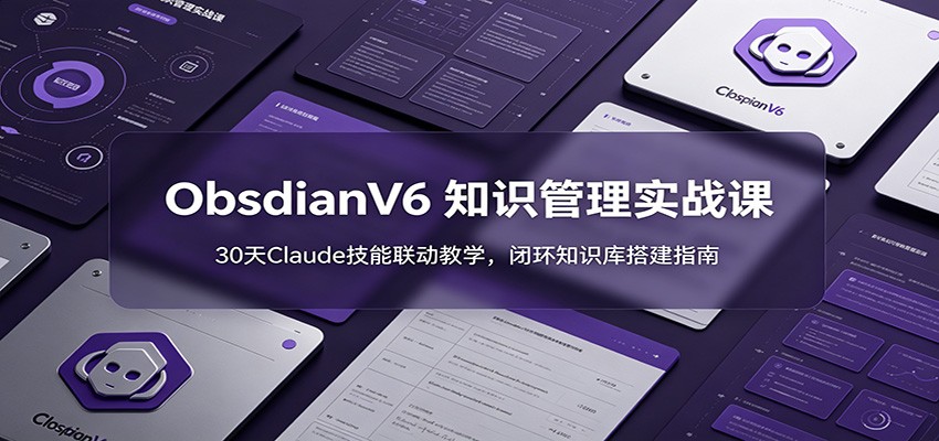 ObsidianV6 知识管理实战课:30天Claude技能联动教学,闭环知识库搭建指南
