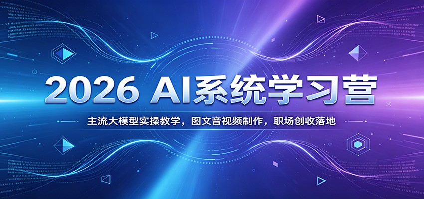 2026 AI系统学习营：主流大模型实操教学，图文音视频制作，职场创收落地