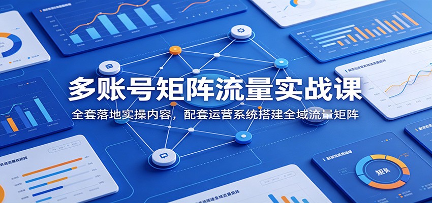 多账号矩阵流量实战课：全套落地实操内容，配套运营系统搭建全域流量矩阵