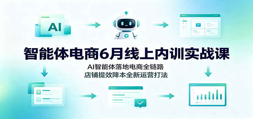 智能体电商6月线上内训实战课：AI智能体落地电商全链路，店铺提效降本全新运营打法