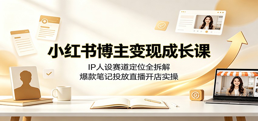 小红书博主变现成长课：IP人设赛道定位全拆解，爆款笔记投放直播开店实操