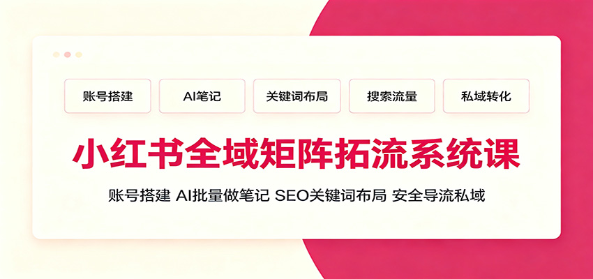 小红书全域矩阵拓流系统课：账号搭建、AI批量做笔记，SEO关键词布局、安全导流私域
