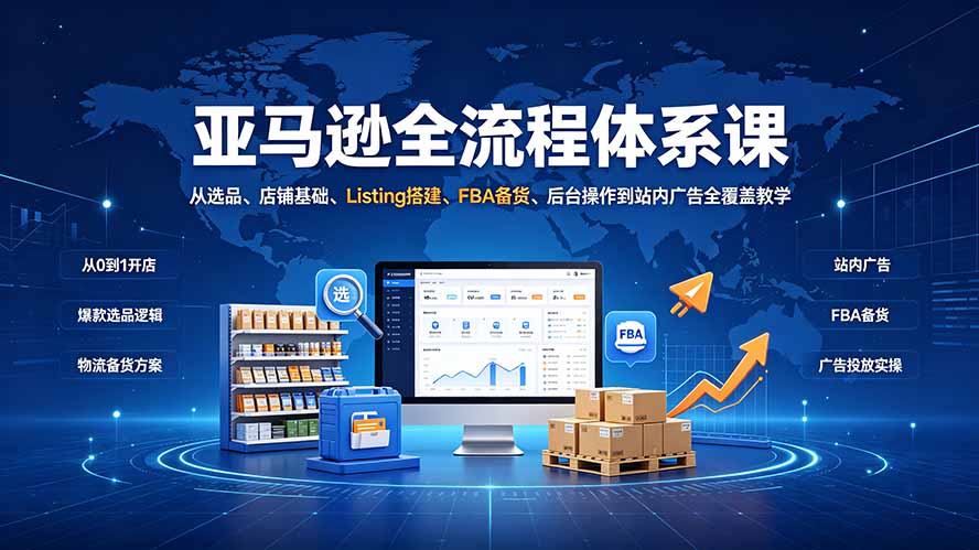 （19409期）亚马逊全流程体系课：从选品、店铺基础、Listing搭建、FBA备货、后台操作到站内广告全覆盖教学