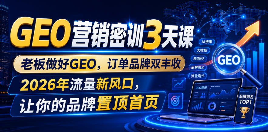 GEO营销密训3天课，老板做好GEO，订单品牌双丰收，2026年流量新风口，让你的品牌置顶首页