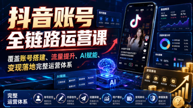 抖音账号全链路运营课，覆盖账号搭建、流量提升、AI赋能、变现落地完整运营体系