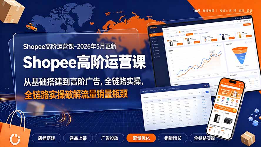 （19443期）Shopee高阶运营课-2026年5月更新，从基础搭建到高阶广告，全链路实操破解流量销量瓶颈
