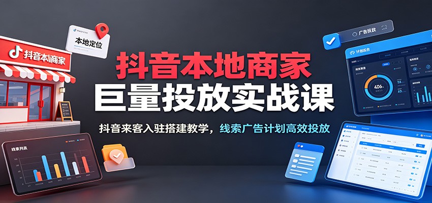 抖音本地商家巨量投放实战课：抖音来客入驻搭建教学，线索广告计划高效投放