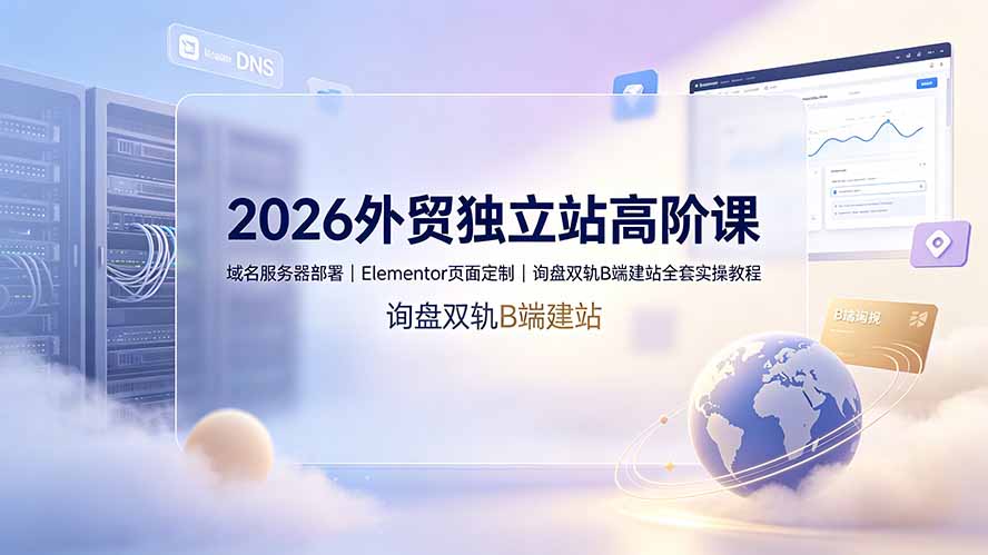 （19276期）2026外贸独立站高阶课·域名服务器部署｜Elementor页面定制｜询盘双轨B端建站全套实操教程