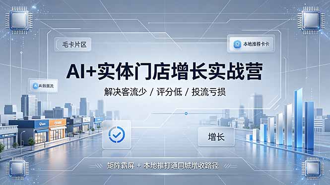 （19155期）AI+实体门店增长实战营，解决客流少/评分低/投流亏损；矩阵霸屏+本地推打通同城增收路径