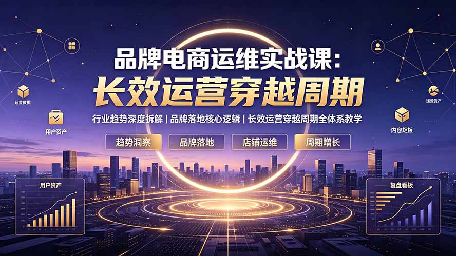 （19340期）品牌电商运维实战课：行业趋势深度拆解｜品牌落地核心逻辑｜长效运营穿越周期全体系教学