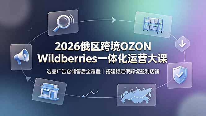 （19162期）2026俄区跨境OZON Wildberries一体化运营大课，选品广告仓储售后全覆盖，搭建稳定俄跨境盈利店铺