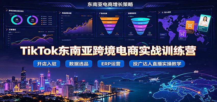 TikTok东南亚跨境电商实战训练营：开店入驻数据选品ERP运营，投广达人直播实操教学