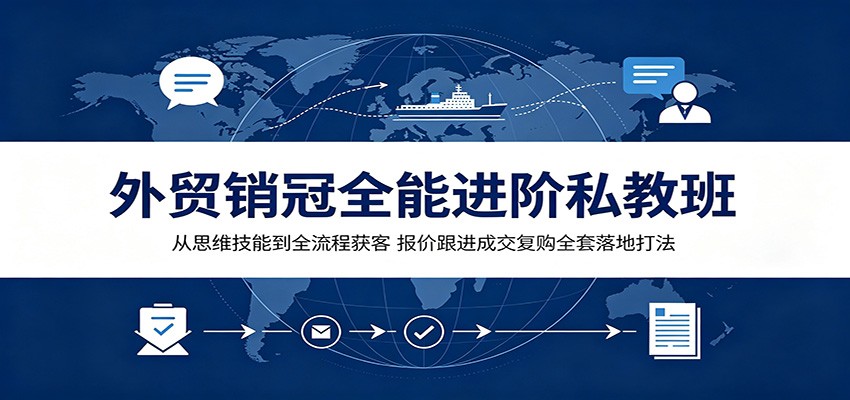 外贸销冠全能进阶私教班：从思维技能到全流程获客，报价跟进成交复购全套落地打法