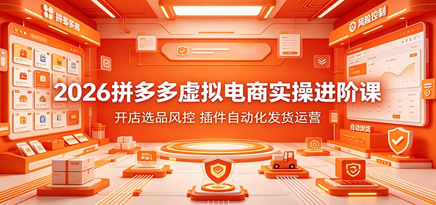2026拼多多虚拟电商实操进阶课：开店选品风控，插件自动化发货运营