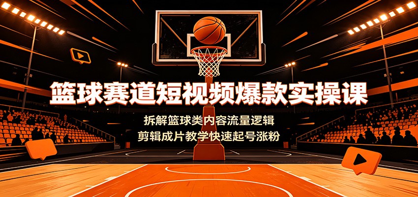 篮球赛道短视频爆款实操课：拆解篮球类内容流量逻辑，剪辑成片教学快速起号涨粉