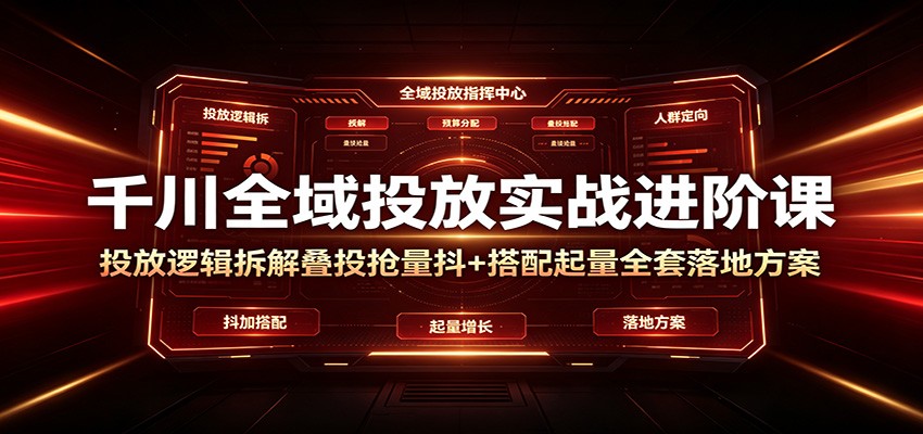 千川全域投放实战进阶课：投放逻辑拆解，叠投抢量抖+搭配起量全套落地方案