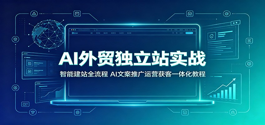AI外贸独立站实战：智能建站全流程，AI文案推广运营获客一体化教程