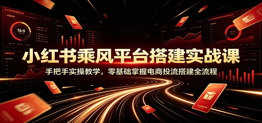小红书乘风平台搭建实战课：手把手实操教学，零基础掌握电商投流搭建全流程