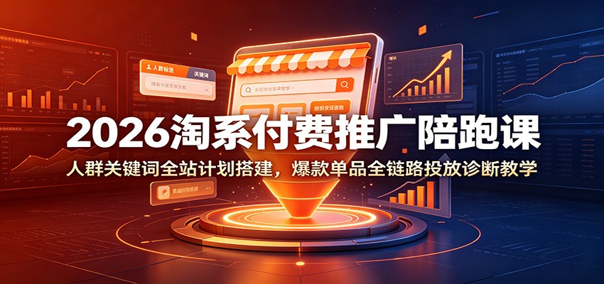 2026淘系付费推广陪跑课：人群关键词全站计划搭建，爆款单品全链路投放诊断教学