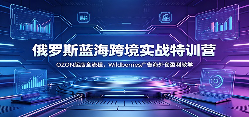 俄罗斯蓝海跨境实战特训营：OZON起店全流程，Wildberries广告海外仓盈利教学
