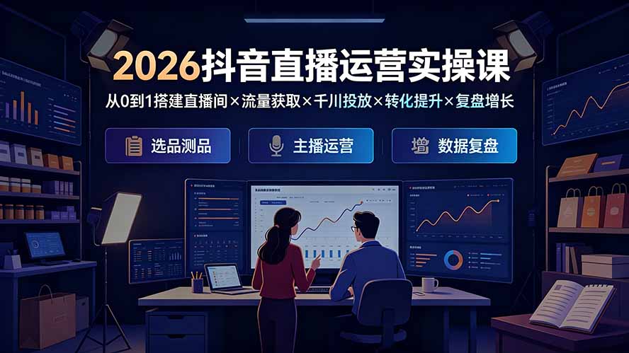 （19343期）2026抖音直播运营实操课：从0到1搭建直播间×流量获取×千川投放×转化提升×复盘增长，系统掌握完整闭环