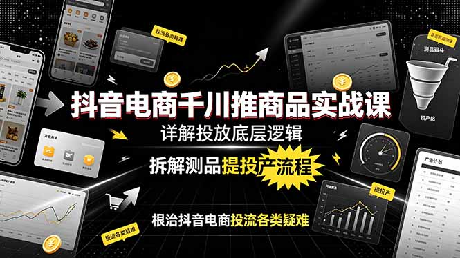 （19177期）抖音电商千川推商品实战课：详解投放底层逻辑，拆解测品提投产流程，根治抖音电商投流各类疑难