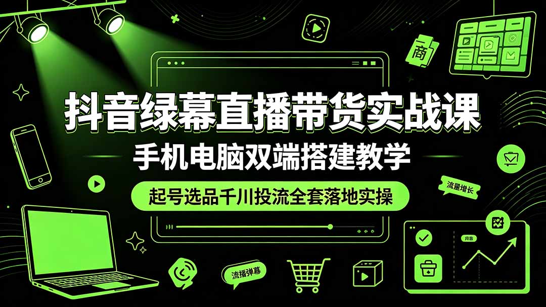（19205期）抖音绿幕直播带货实战课，手机电脑双端搭建教学，起号选品千川投流全套落地实操